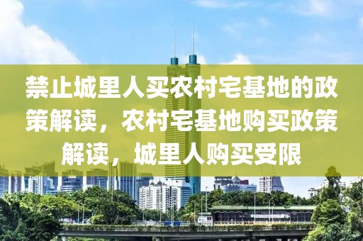 禁止城里人買農(nóng)村宅基地的政策解讀，農(nóng)村宅基地購買政策解讀，城里人購買受限