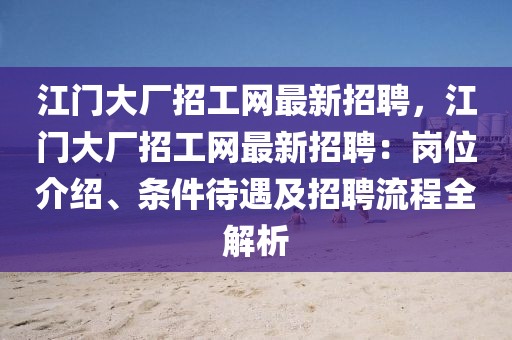 江門大廠招工網(wǎng)最新招聘，江門大廠招工網(wǎng)最新招聘：崗位介紹、條件待遇及招聘流程全解析