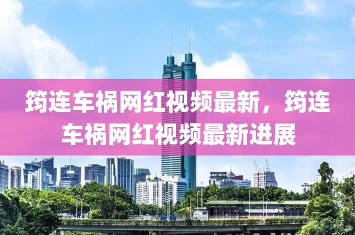 筠連車禍網(wǎng)紅視頻最新，筠連車禍網(wǎng)紅視頻最新進展