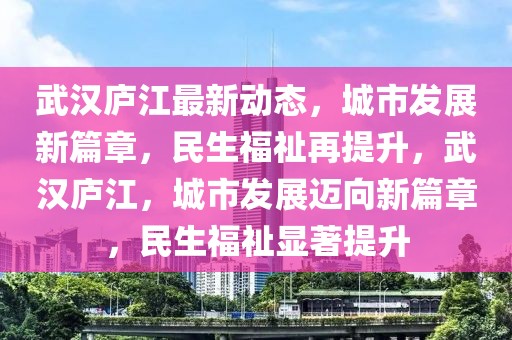 武漢廬江最新動態(tài)，城市發(fā)展新篇章，民生福祉再提升，武漢廬江，城市發(fā)展邁向新篇章，民生福祉顯著提升