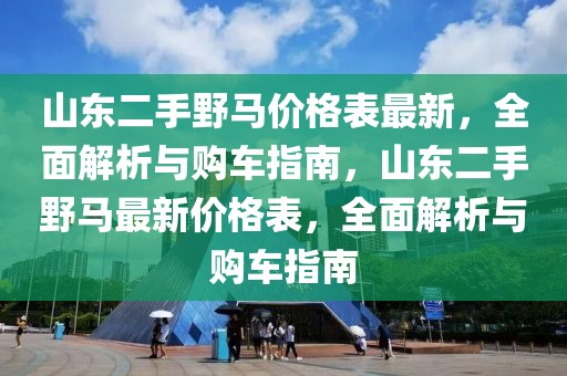 山東二手野馬價格表最新，全面解析與購車指南，山東二手野馬最新價格表，全面解析與購車指南