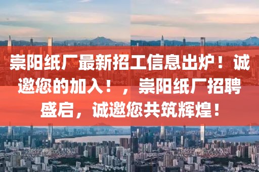 崇陽紙廠最新招工信息出爐！誠邀您的加入！，崇陽紙廠招聘盛啟，誠邀您共筑輝煌！