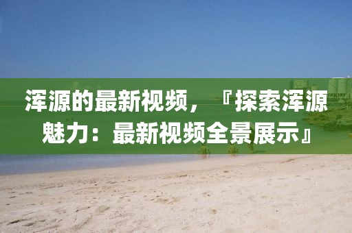 渾源的最新視頻，『探索渾源魅力：最新視頻全景展示』