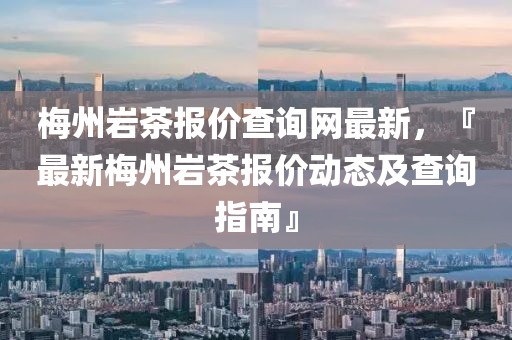 梅州巖茶報(bào)價(jià)查詢網(wǎng)最新，『最新梅州巖茶報(bào)價(jià)動態(tài)及查詢指南』
