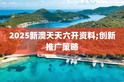 2025新澳天天六開資料;創(chuàng)新推廣策略