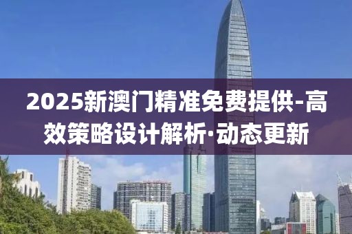 2025新澳門精準(zhǔn)免費(fèi)提供-高效策略設(shè)計(jì)解析·動(dòng)態(tài)更新