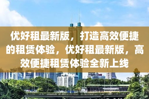 優(yōu)好租最新版，打造高效便捷的租賃體驗(yàn)，優(yōu)好租最新版，高效便捷租賃體驗(yàn)全新上線