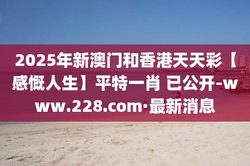 2025年新澳門(mén)和香港天天彩【感慨人生】平特一肖 已公開(kāi)-www.228.com·最新消息