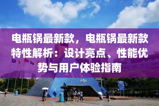 電瓶鍋?zhàn)钚驴?，電瓶鍋?zhàn)钚驴钐匦越馕觯涸O(shè)計亮點(diǎn)、性能優(yōu)勢與用戶體驗(yàn)指南