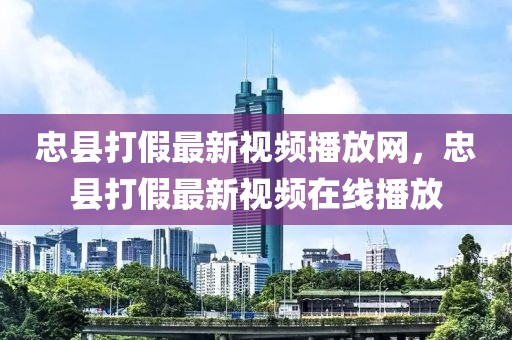 忠縣打假最新視頻播放網(wǎng)，忠縣打假最新視頻在線播放