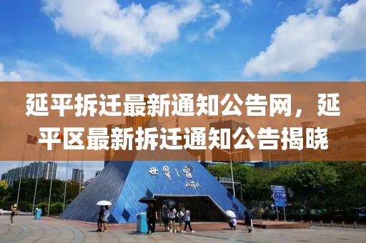 延平拆遷最新通知公告網，延平區(qū)最新拆遷通知公告揭曉