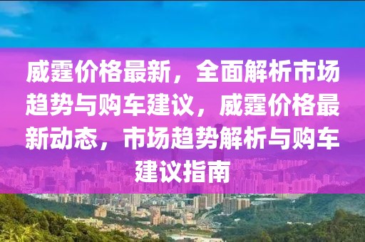 威霆價(jià)格最新，全面解析市場(chǎng)趨勢(shì)與購(gòu)車建議，威霆價(jià)格最新動(dòng)態(tài)，市場(chǎng)趨勢(shì)解析與購(gòu)車建議指南