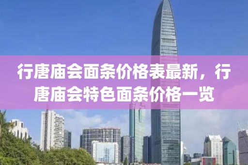 行唐廟會面條價(jià)格表最新，行唐廟會特色面條價(jià)格一覽