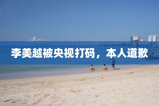 李美越被央視打碼，本人道歉