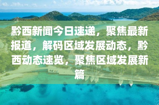 黔西新聞今日速遞，聚焦最新報道，解碼區(qū)域發(fā)展動態(tài)，黔西動態(tài)速覽，聚焦區(qū)域發(fā)展新篇