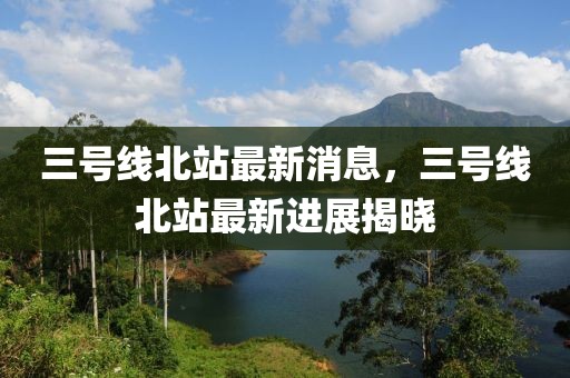三號線北站最新消息，三號線北站最新進展揭曉