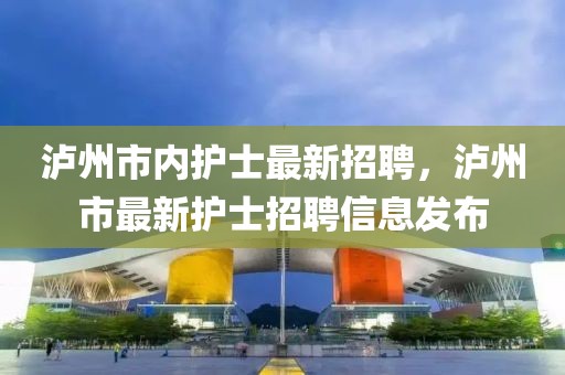瀘州市內護士最新招聘，瀘州市最新護士招聘信息發(fā)布