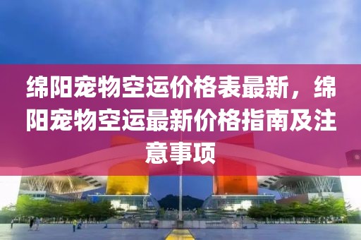 綿陽寵物空運(yùn)價(jià)格表最新，綿陽寵物空運(yùn)最新價(jià)格指南及注意事項(xiàng)