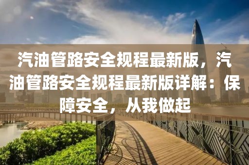汽油管路安全規(guī)程最新版，汽油管路安全規(guī)程最新版詳解：保障安全，從我做起