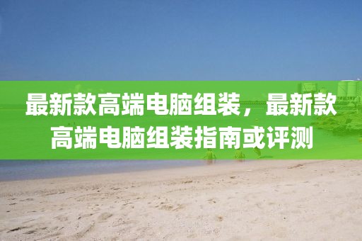 最新款高端電腦組裝，最新款高端電腦組裝指南或評測