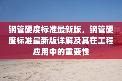 鋼管硬度標準最新版，鋼管硬度標準最新版詳解及其在工程應用中的重要性