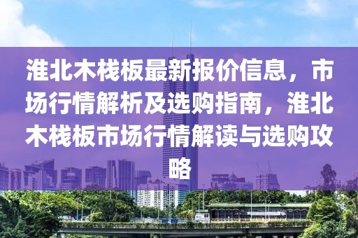 淮北木棧板最新報(bào)價(jià)信息，市場(chǎng)行情解析及選購指南，淮北木棧板市場(chǎng)行情解讀與選購攻略