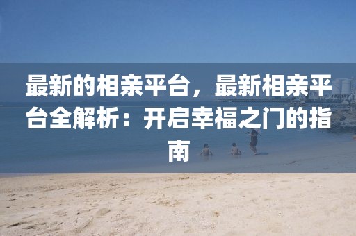 最新的相親平臺，最新相親平臺全解析：開啟幸福之門的指南
