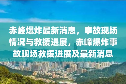 赤峰爆炸最新消息，事故現(xiàn)場(chǎng)情況與救援進(jìn)展，赤峰爆炸事故現(xiàn)場(chǎng)救援進(jìn)展及最新消息