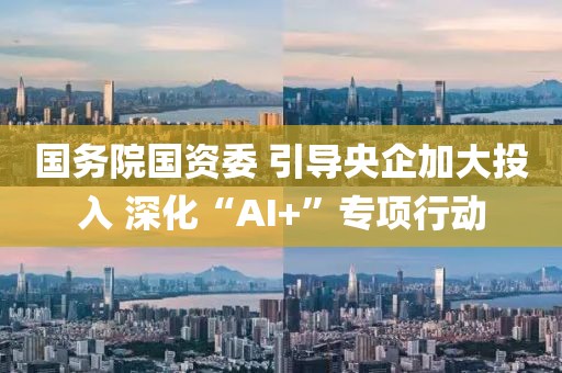 國(guó)務(wù)院國(guó)資委 引導(dǎo)央企加大投入 深化“AI+”專項(xiàng)行動(dòng)