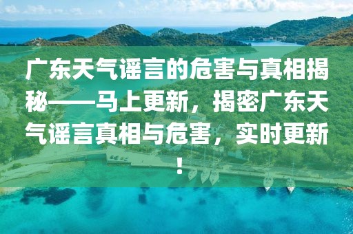 廣東天氣謠言的危害與真相揭秘——馬上更新，揭密廣東天氣謠言真相與危害，實時更新！