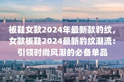 板鞋女款2024年最新款豹紋，女款板鞋2024最新豹紋潮流：引領(lǐng)時(shí)尚風(fēng)潮的必備單品