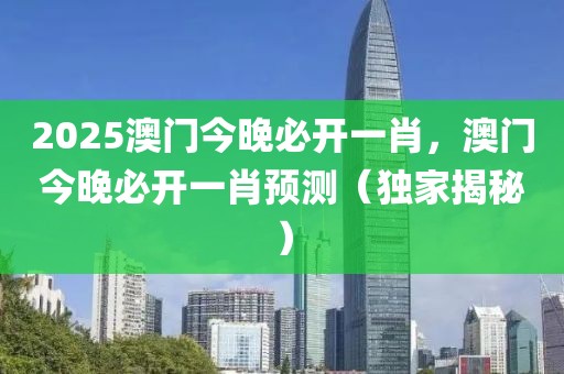 2025澳門今晚必開一肖，澳門今晚必開一肖預(yù)測(cè)（獨(dú)家揭秘）