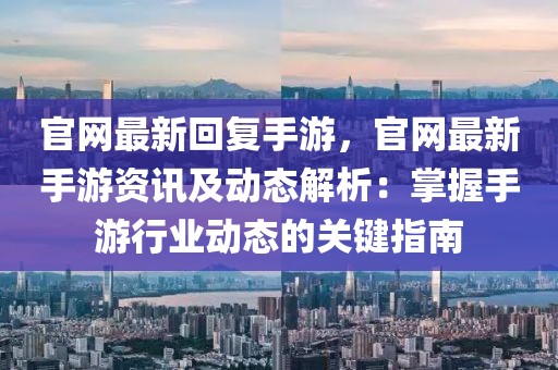 官網(wǎng)最新回復(fù)手游，官網(wǎng)最新手游資訊及動態(tài)解析：掌握手游行業(yè)動態(tài)的關(guān)鍵指南