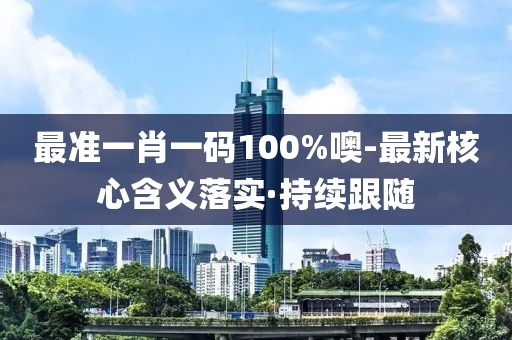 最準(zhǔn)一肖一碼100%噢-最新核心含義落實(shí)·持續(xù)跟隨