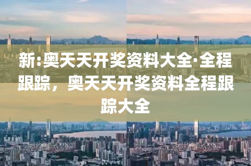 新:奧天天開獎資料大全·全程跟蹤，奧天天開獎資料全程跟蹤大全