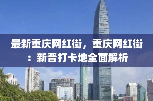 最新重慶網(wǎng)紅街，重慶網(wǎng)紅街：新晉打卡地全面解析
