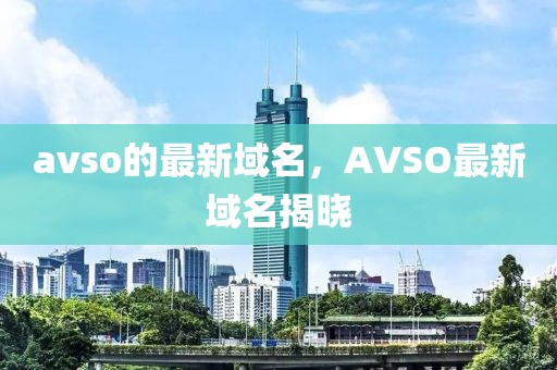 avso的最新域名，AVSO最新域名揭曉