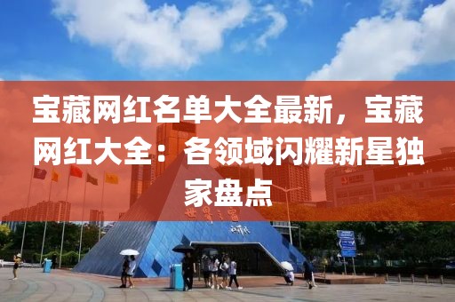 寶藏網(wǎng)紅名單大全最新，寶藏網(wǎng)紅大全：各領(lǐng)域閃耀新星獨(dú)家盤(pán)點(diǎn)