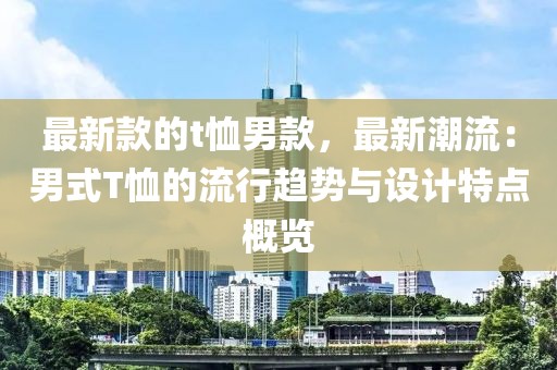 最新款的t恤男款，最新潮流：男式T恤的流行趨勢與設計特點概覽
