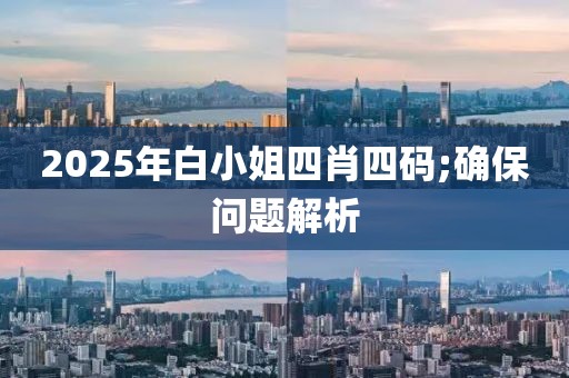 2025年白小姐四肖四碼;確保問題解析