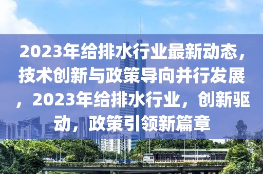 2023年給排水行業(yè)最新動態(tài)，技術(shù)創(chuàng)新與政策導向并行發(fā)展，2023年給排水行業(yè)，創(chuàng)新驅(qū)動，政策引領(lǐng)新篇章
