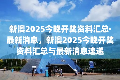 新澳2025今晚開獎(jiǎng)資料匯總·最新消息，新澳2025今晚開獎(jiǎng)資料匯總與最新消息速遞