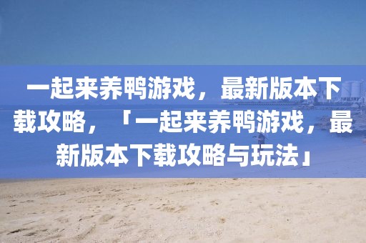一起來養(yǎng)鴨游戲，最新版本下載攻略，「一起來養(yǎng)鴨游戲，最新版本下載攻略與玩法」