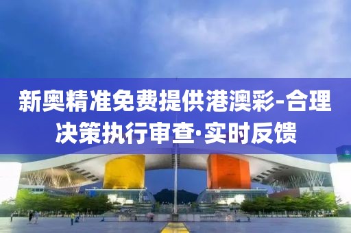 新奧精準(zhǔn)免費(fèi)提供港澳彩-合理決策執(zhí)行審查·實(shí)時(shí)反饋