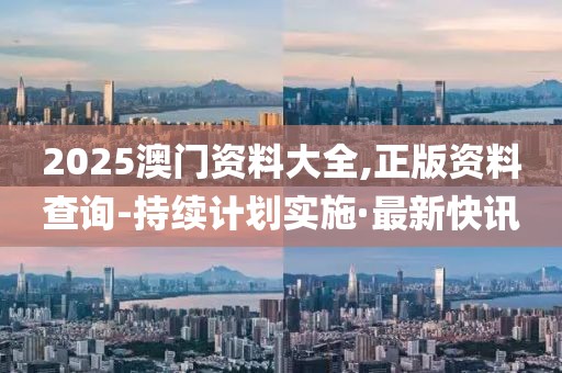 2025澳門資料大全,正版資料查詢-持續(xù)計(jì)劃實(shí)施·最新快訊