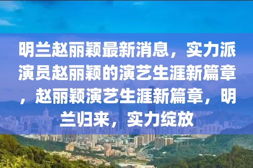 明蘭趙麗穎最新消息，實力派演員趙麗穎的演藝生涯新篇章，趙麗穎演藝生涯新篇章，明蘭歸來，實力綻放