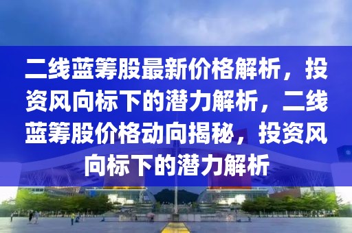 二線藍(lán)籌股最新價(jià)格解析，投資風(fēng)向標(biāo)下的潛力解析，二線藍(lán)籌股價(jià)格動(dòng)向揭秘，投資風(fēng)向標(biāo)下的潛力解析