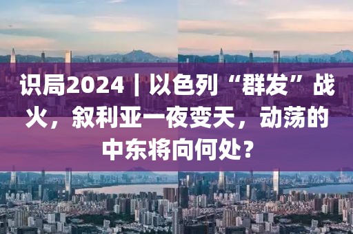 識(shí)局2024｜以色列“群發(fā)”戰(zhàn)火，敘利亞一夜變天，動(dòng)蕩的中東將向何處？