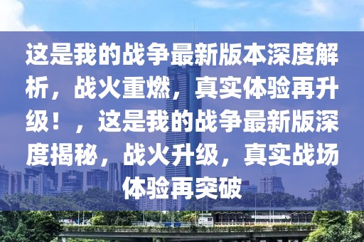 這是我的戰(zhàn)爭最新版本深度解析，戰(zhàn)火重燃，真實體驗再升級！，這是我的戰(zhàn)爭最新版深度揭秘，戰(zhàn)火升級，真實戰(zhàn)場體驗再突破