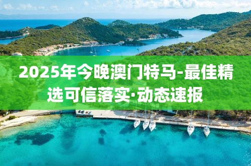 2025年今晚澳門特馬-最佳精選可信落實(shí)·動(dòng)態(tài)速報(bào)